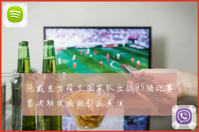 范戴克为荷兰国家队出战95场比赛首次助攻成就引发关注