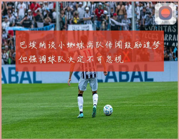 巴埃纳谈小蜘蛛离队传闻鼓励追梦但强调球队决定不可忽视