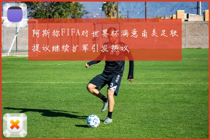 阿斯称FIFA对世界杯满意南美足联提议继续扩军引发热议