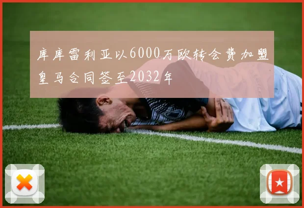 库库雷利亚以6000万欧转会费加盟皇马合同签至2032年