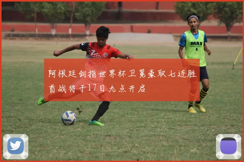阿根廷剑指世界杯卫冕豪取七连胜首战将于17日九点开启