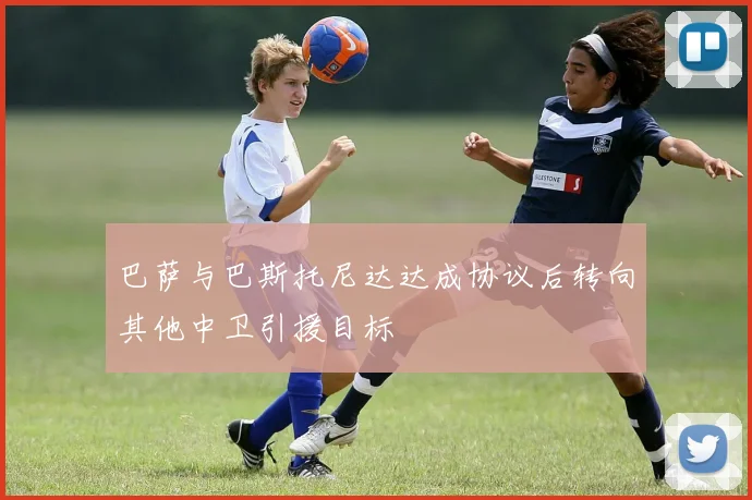 巴萨与巴斯托尼达达成协议后转向其他中卫引援目标