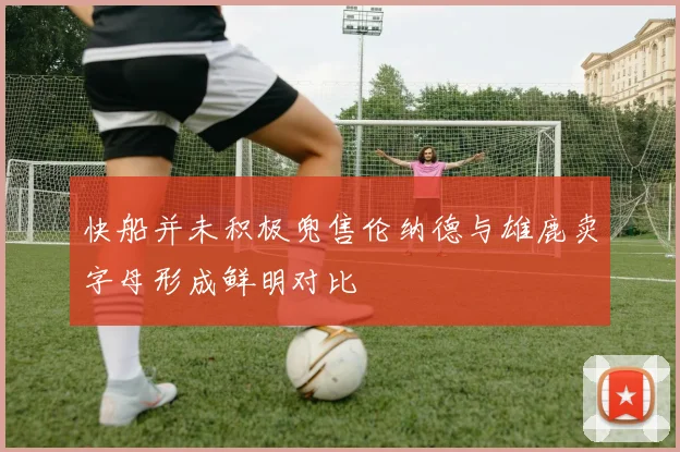 快船并未积极兜售伦纳德与雄鹿卖字母形成鲜明对比