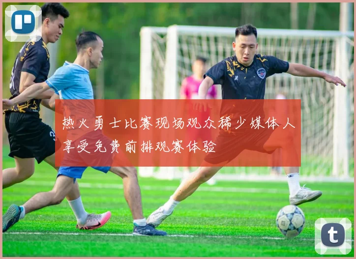 热火勇士比赛现场观众稀少媒体人享受免费前排观赛体验