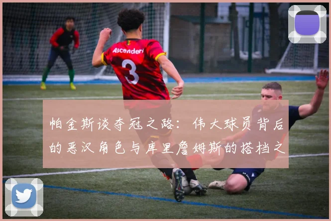 帕金斯谈夺冠之路：伟大球员背后的恶汉角色与库里詹姆斯的搭档之道