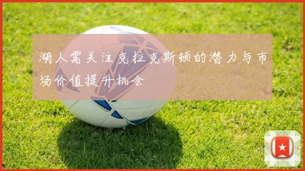 湖人需关注克拉克斯顿的潜力与市场价值提升机会