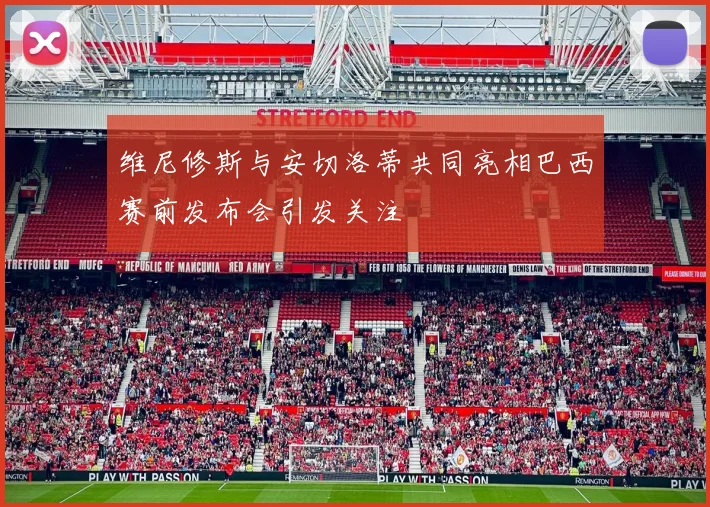 维尼修斯与安切洛蒂共同亮相巴西赛前发布会引发关注