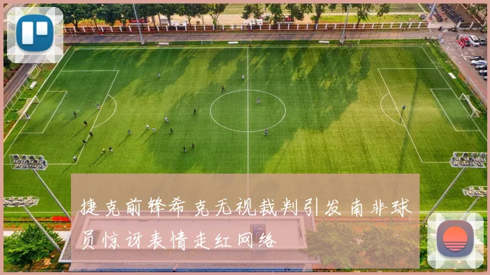 捷克前锋希克无视裁判引发南非球员惊讶表情走红网络