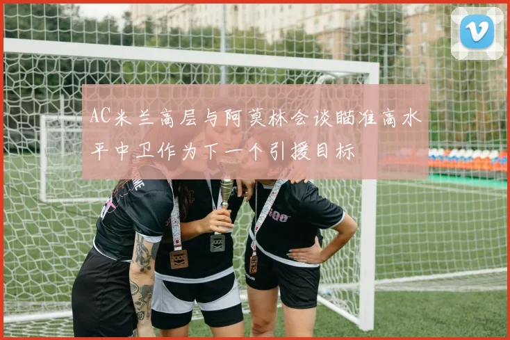 AC米兰高层与阿莫林会谈瞄准高水平中卫作为下一个引援目标