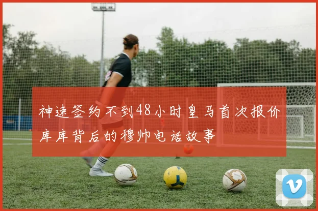神速签约不到48小时皇马首次报价库库背后的穆帅电话故事