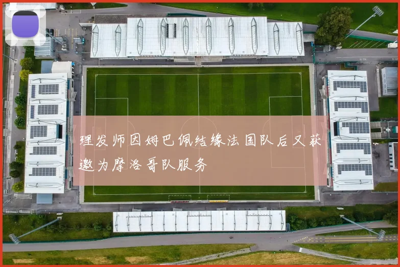 理发师因姆巴佩结缘法国队后又获邀为摩洛哥队服务