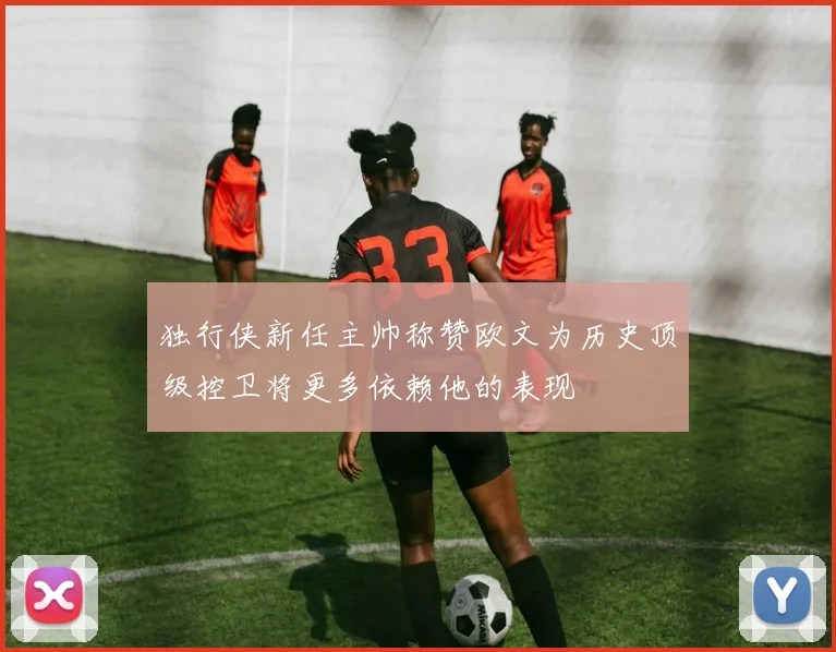 独行侠新任主帅称赞欧文为历史顶级控卫将更多依赖他的表现