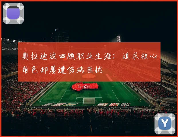 奥拉迪波回顾职业生涯：追求核心角色却屡遭伤病困扰