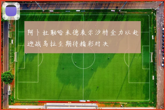 阿卜杜勒哈米德表示沙特全力以赴迎战乌拉圭期待精彩对决